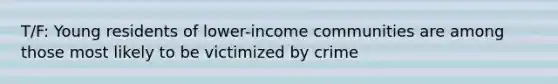 T/F: Young residents of lower-income communities are among those most likely to be victimized by crime