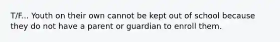 T/F... Youth on their own cannot be kept out of school because they do not have a parent or guardian to enroll them.