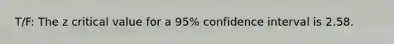 T/F: The z critical value for a 95% confidence interval is 2.58.