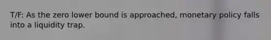 T/F: As the zero lower bound is approached, monetary policy falls into a liquidity trap.