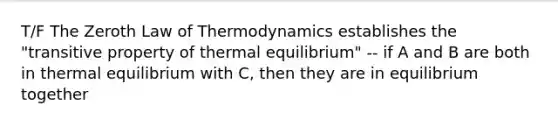 T/F The Zeroth Law of Thermodynamics establishes the "transitive property of thermal equilibrium" -- if A and B are both in thermal equilibrium with C, then they are in equilibrium together