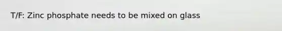 T/F: Zinc phosphate needs to be mixed on glass