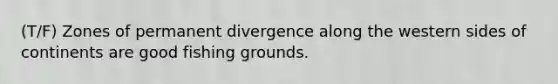 (T/F) Zones of permanent divergence along the western sides of continents are good fishing grounds.