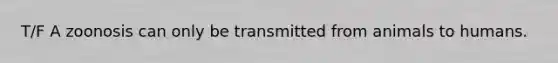 T/F A zoonosis can only be transmitted from animals to humans.