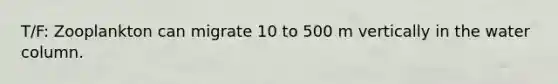 T/F: Zooplankton can migrate 10 to 500 m vertically in the water column.