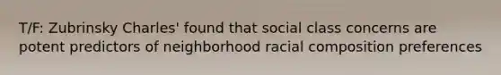 T/F: Zubrinsky Charles' found that social class concerns are potent predictors of neighborhood racial composition preferences