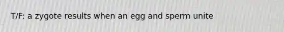 T/F: a zygote results when an egg and sperm unite