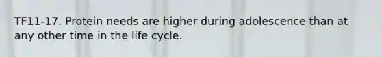 TF11-17. Protein needs are higher during adolescence than at any other time in the life cycle.