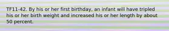 TF11-42. By his or her first birthday, an infant will have tripled his or her birth weight and increased his or her length by about 50 percent.