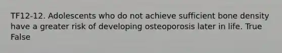 TF12-12. Adolescents who do not achieve sufficient bone density have a greater risk of developing osteoporosis later in life. True False