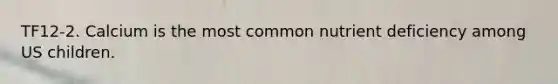 TF12-2. Calcium is the most common nutrient deficiency among US children.