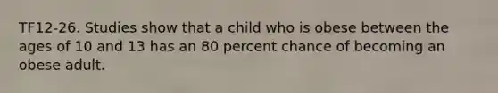 TF12-26. Studies show that a child who is obese between the ages of 10 and 13 has an 80 percent chance of becoming an obese adult.