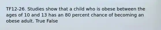 TF12-26. Studies show that a child who is obese between the ages of 10 and 13 has an 80 percent chance of becoming an obese adult. True False