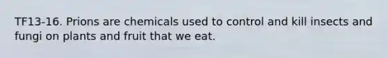 TF13-16. Prions are chemicals used to control and kill insects and fungi on plants and fruit that we eat.