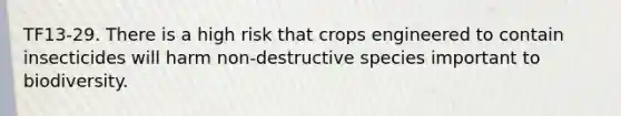 TF13-29. There is a high risk that crops engineered to contain insecticides will harm non-destructive species important to biodiversity.