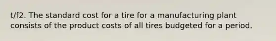 t/f2. The standard cost for a tire for a manufacturing plant consists of the product costs of all tires budgeted for a period.