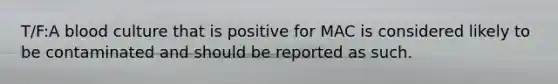 T/F:A blood culture that is positive for MAC is considered likely to be contaminated and should be reported as such.