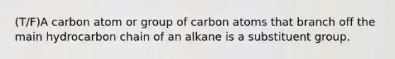 (T/F)A carbon atom or group of carbon atoms that branch off the main hydrocarbon chain of an alkane is a substituent group.