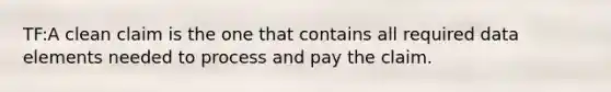 TF:A clean claim is the one that contains all required data elements needed to process and pay the claim.