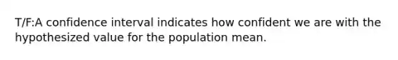 T/F:A confidence interval indicates how confident we are with the hypothesized value for the population mean.