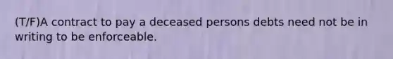 (T/F)A contract to pay a deceased persons debts need not be in writing to be enforceable.