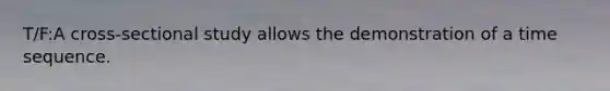 T/F:A cross-sectional study allows the demonstration of a time sequence.