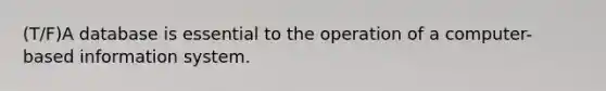 (T/F)A database is essential to the operation of a computer-based information system.