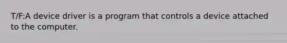 T/F:A device driver is a program that controls a device attached to the computer.