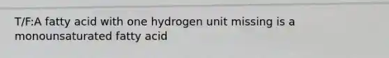 T/F:A fatty acid with one hydrogen unit missing is a monounsaturated fatty acid