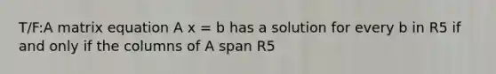 T/F:A matrix equation A x = b has a solution for every b in R5 if and only if the columns of A span R5