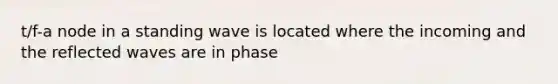 t/f-a node in a standing wave is located where the incoming and the reflected waves are in phase