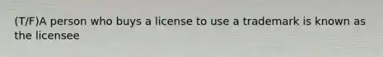 (T/F)A person who buys a license to use a trademark is known as the licensee