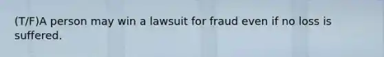 (T/F)A person may win a lawsuit for fraud even if no loss is suffered.