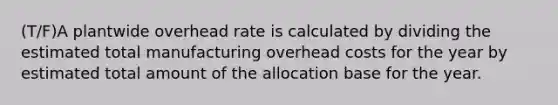 (T/F)A plantwide overhead rate is calculated by dividing the estimated total manufacturing overhead costs for the year by estimated total amount of the allocation base for the year.