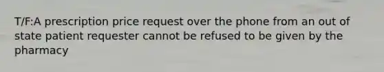 T/F:A prescription price request over the phone from an out of state patient requester cannot be refused to be given by the pharmacy