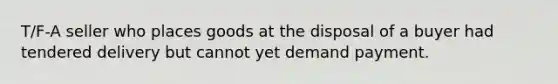 T/F-A seller who places goods at the disposal of a buyer had tendered delivery but cannot yet demand payment.