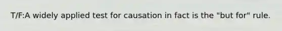 T/F:A widely applied test for causation in fact is the "but for" rule.