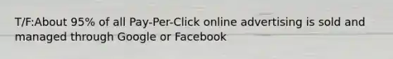 T/F:About 95% of all Pay-Per-Click online advertising is sold and managed through Google or Facebook