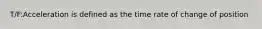 T/F:Acceleration is defined as the time rate of change of position