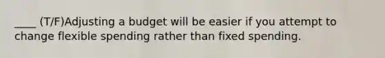 ____ (T/F)Adjusting a budget will be easier if you attempt to change flexible spending rather than fixed spending.