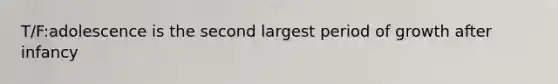 T/F:adolescence is the second largest period of growth after infancy