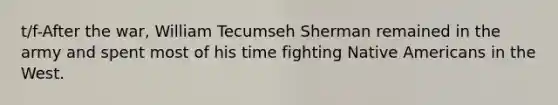 t/f-After the war, William Tecumseh Sherman remained in the army and spent most of his time fighting Native Americans in the West.