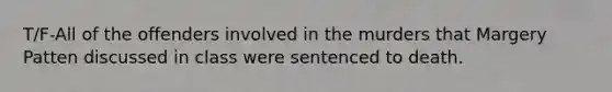 T/F-All of the offenders involved in the murders that Margery Patten discussed in class were sentenced to death.