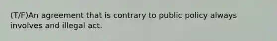 (T/F)An agreement that is contrary to public policy always involves and illegal act.