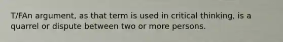 T/FAn argument, as that term is used in critical thinking, is a quarrel or dispute between two or more persons.