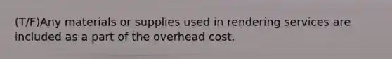 (T/F)Any materials or supplies used in rendering services are included as a part of the overhead cost.