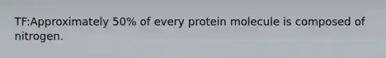 TF:Approximately 50% of every protein molecule is composed of nitrogen.