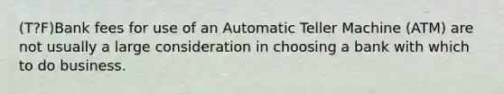 (T?F)Bank fees for use of an Automatic Teller Machine (ATM) are not usually a large consideration in choosing a bank with which to do business.