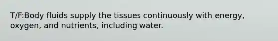 T/F:Body fluids supply the tissues continuously with energy, oxygen, and nutrients, including water.