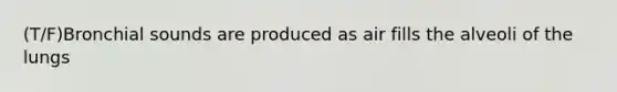 (T/F)Bronchial sounds are produced as air fills the alveoli of the lungs